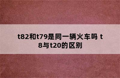 t82和t79是同一辆火车吗 t8与t20的区别